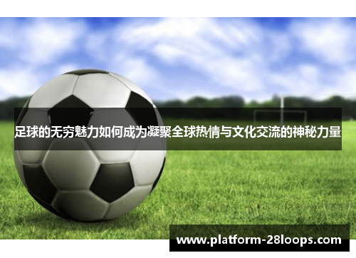 足球的无穷魅力如何成为凝聚全球热情与文化交流的神秘力量 足球的无穷魅力如何成为凝聚全球热情与文化交流的神秘力量
