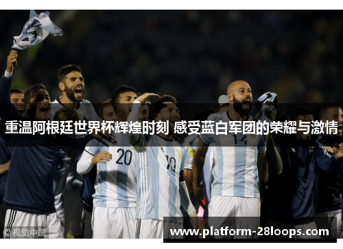 重温阿根廷世界杯辉煌时刻 感受蓝白军团的荣耀与激情 重温阿根廷世界杯辉煌时刻 感受蓝白军团的荣耀与激情