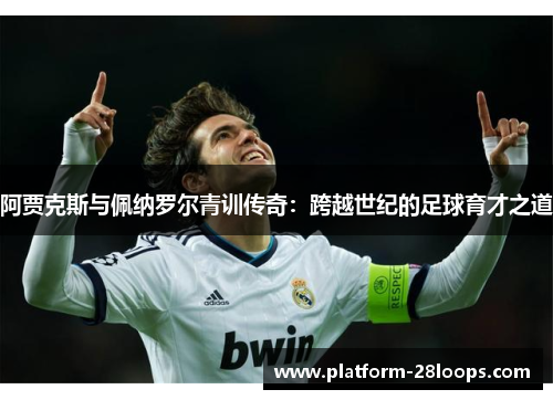 阿贾克斯与佩纳罗尔青训传奇：跨越世纪的足球育才之道