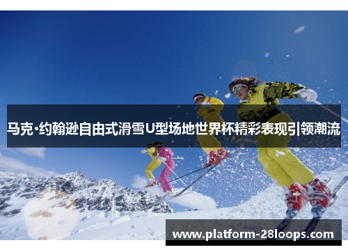 马克·约翰逊自由式滑雪U型场地世界杯精彩表现引领潮流