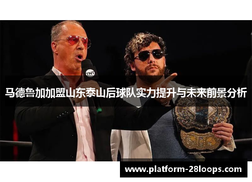 马德鲁加加盟山东泰山后球队实力提升与未来前景分析