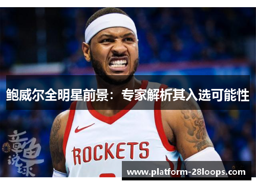 鲍威尔全明星前景:专家解析其入选可能性 鲍威尔全明星前景:专家解析其入选可能性