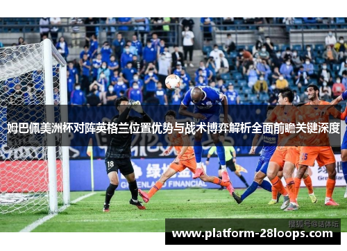姆巴佩美洲杯对阵英格兰位置优势与战术博弈解析全面前瞻关键深度 姆巴佩美洲杯对阵英格兰位置优势与战术博弈解析全面前瞻关键深度