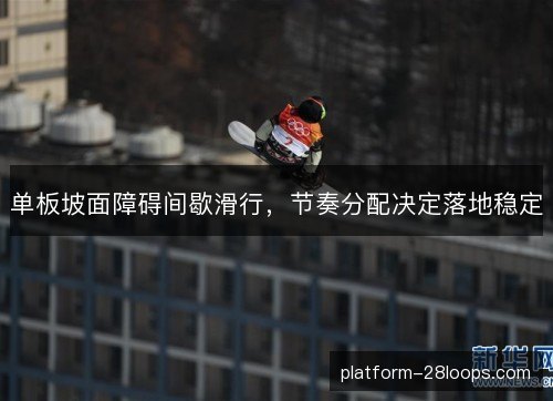 单板坡面障碍间歇滑行,节奏分配决定落地稳定 单板坡面障碍间歇滑行,节奏分配决定落地稳定